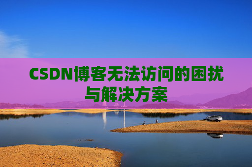 CSDN博客无法访问的困扰与解决方案