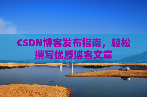 CSDN博客发布指南，轻松撰写优质博客文章